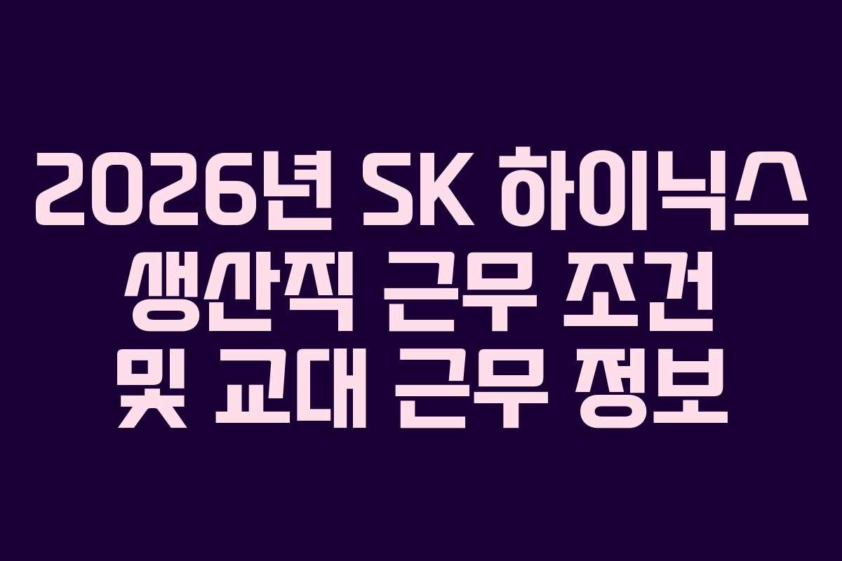 2026년 SK 하이닉스 생산직 근무 조건 및 교대 근무 정보