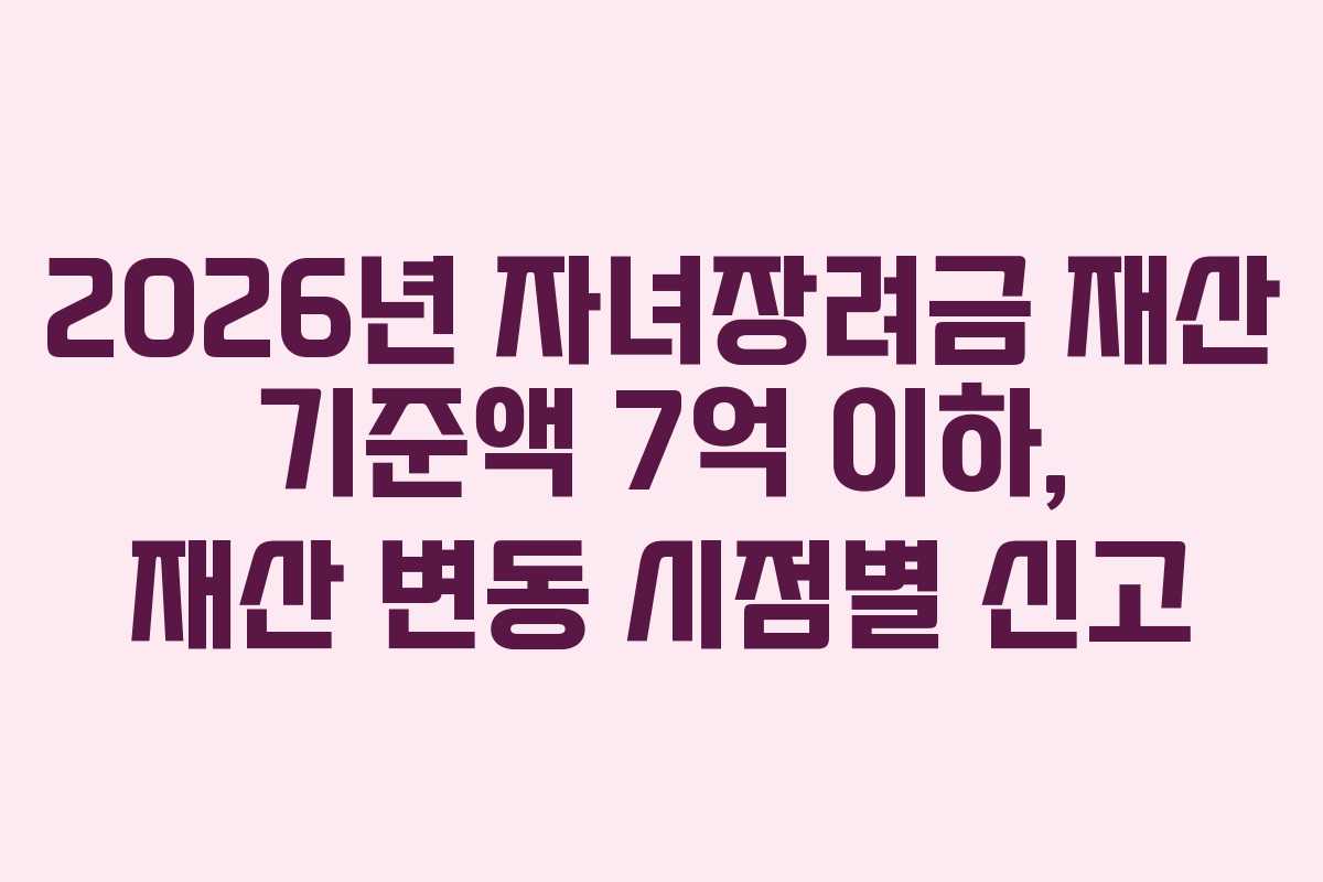 2026년 자녀장려금 재산 기준액 7억 이하, 재산 변동 시점별 신고