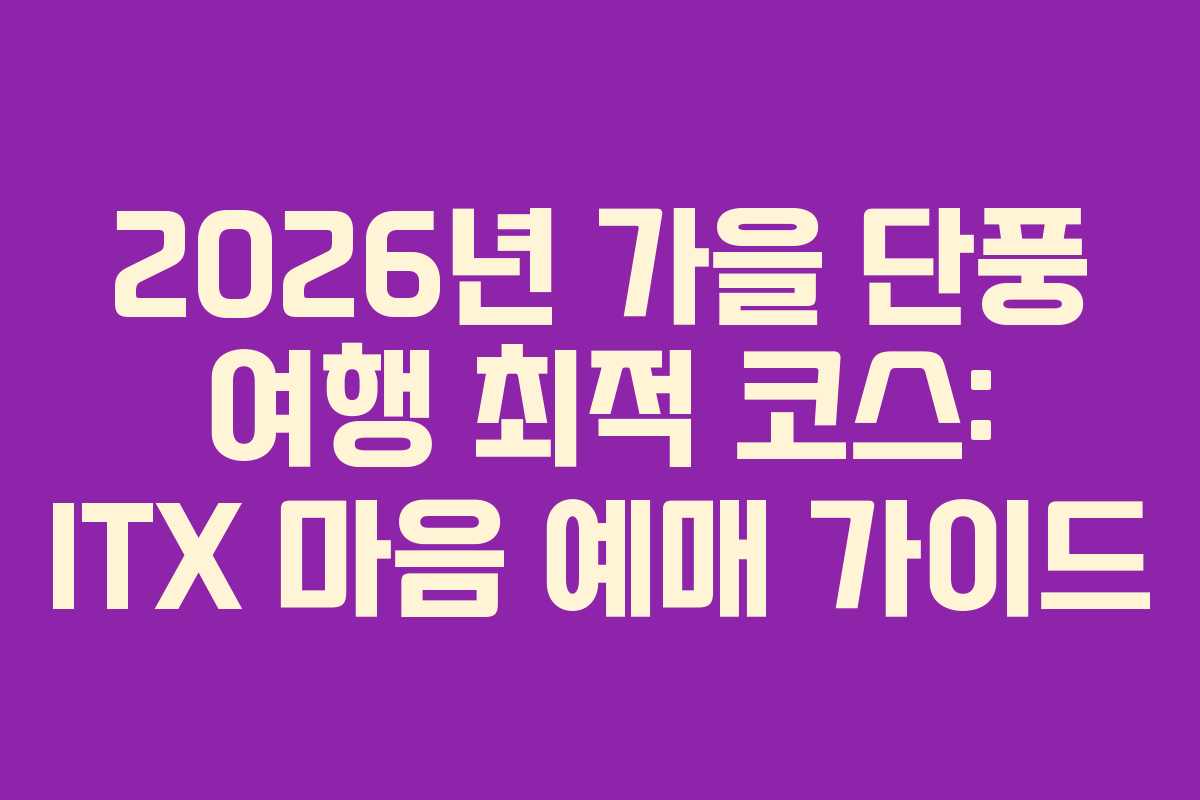 2026년 가을 단풍 여행 최적 코스: ITX 마음 예매 가이드