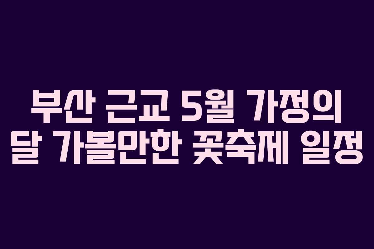 부산 근교 5월 가정의 달 가볼만한 꽃축제 일정