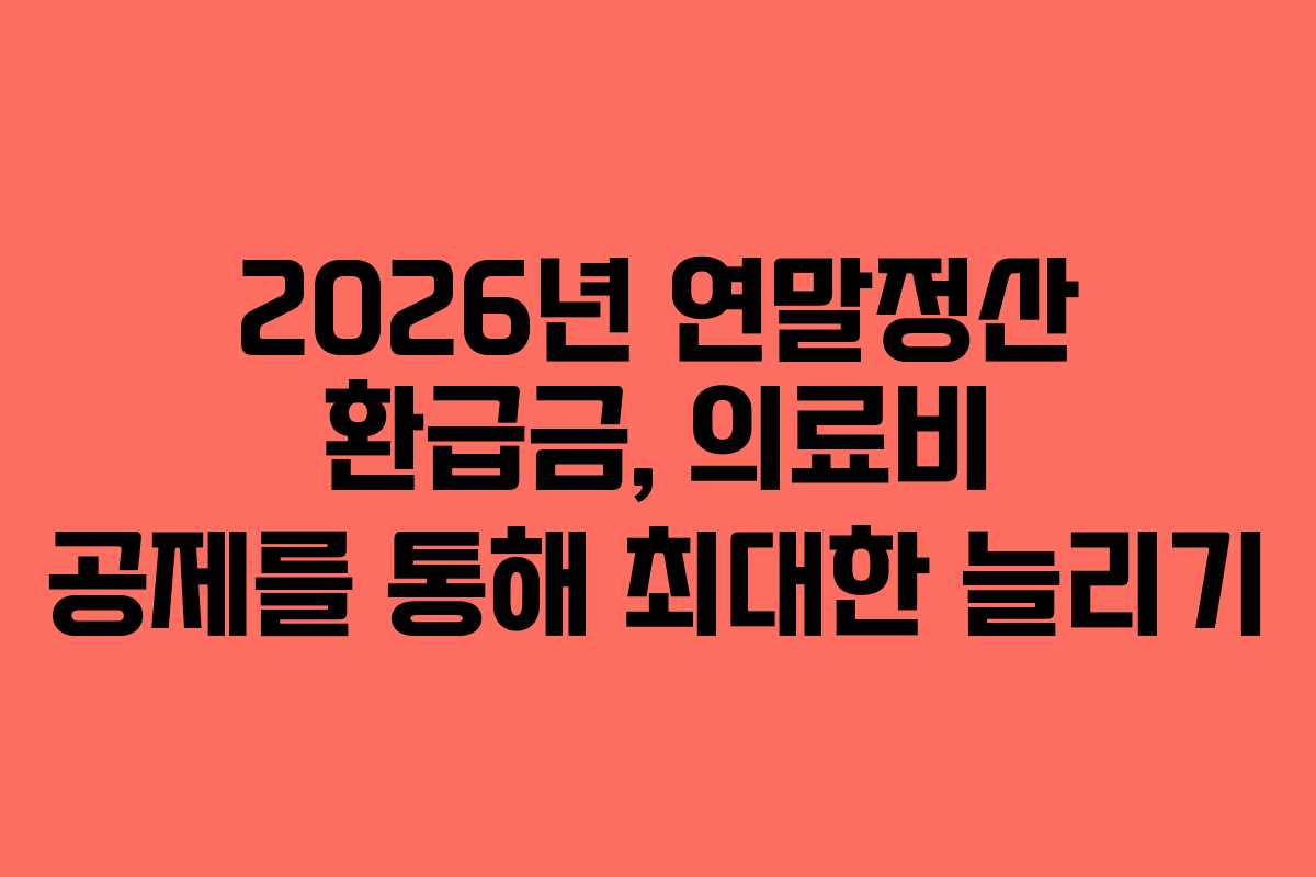 2026년 연말정산 환급금, 의료비 공제를 통해 최대한 늘리기