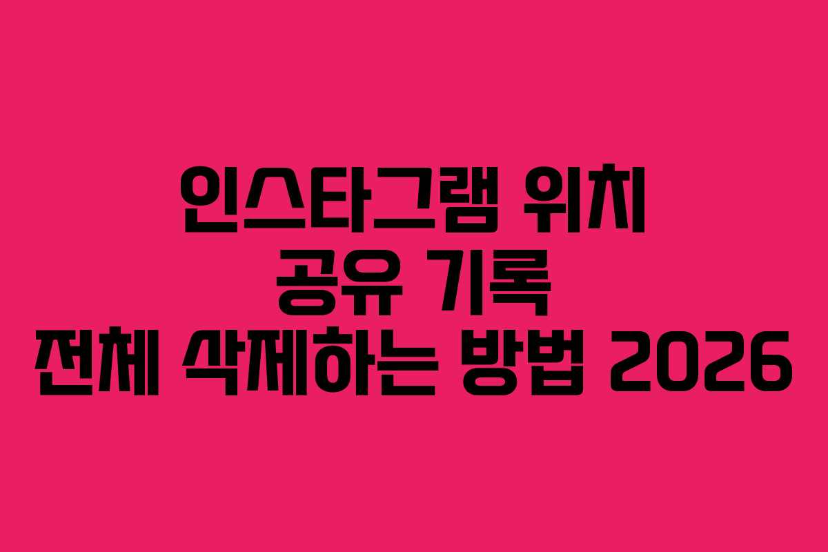 인스타그램 위치 공유 기록 전체 삭제하는 방법 2026