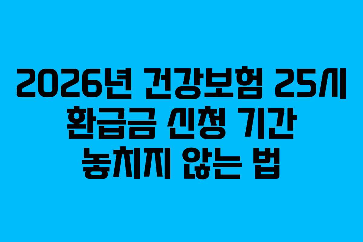 2026년 건강보험 25시 환급금 신청 기간 놓치지 않는 법