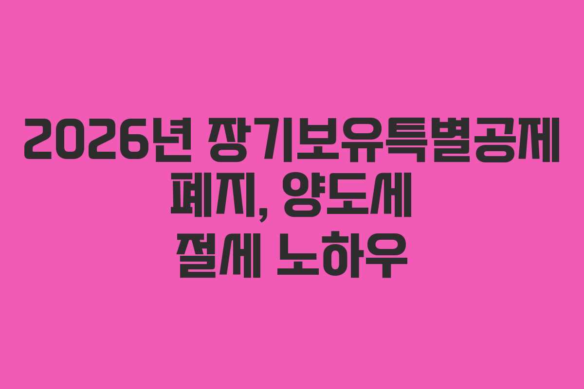 2026년 장기보유특별공제 폐지, 양도세 절세 노하우