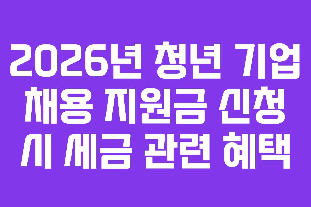 2026년 청년 기업 채용 지원금 신청 시 세금 관련 혜택