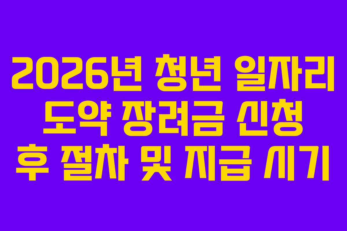 2026년 청년 일자리 도약 장려금 신청 후 절차 및 지급 시기