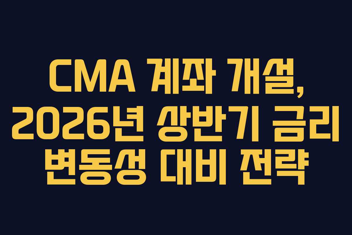 CMA 계좌 개설, 2026년 상반기 금리 변동성 대비 전략