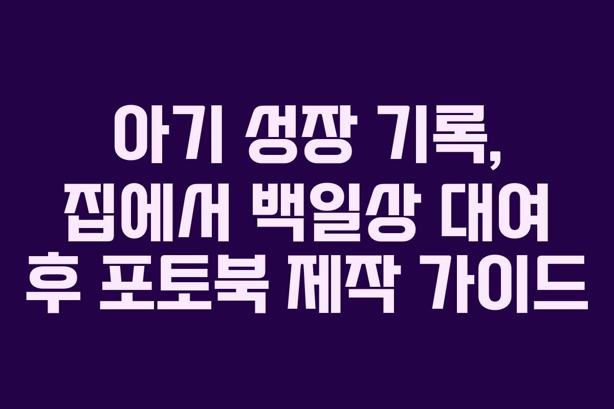 아기 성장 기록, 집에서 백일상 대여 후 포토북 제작 가이드