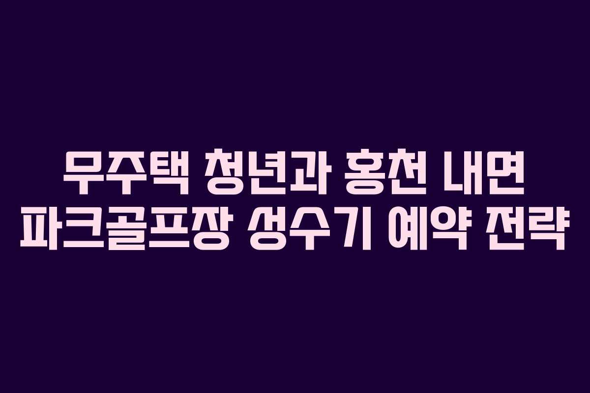 무주택 청년과 홍천 내면 파크골프장 성수기 예약 전략