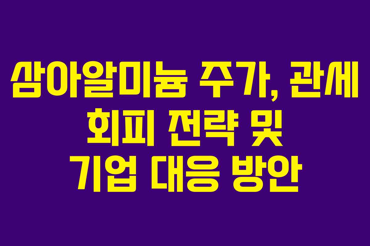 삼아알미늄 주가, 관세 회피 전략 및 기업 대응 방안