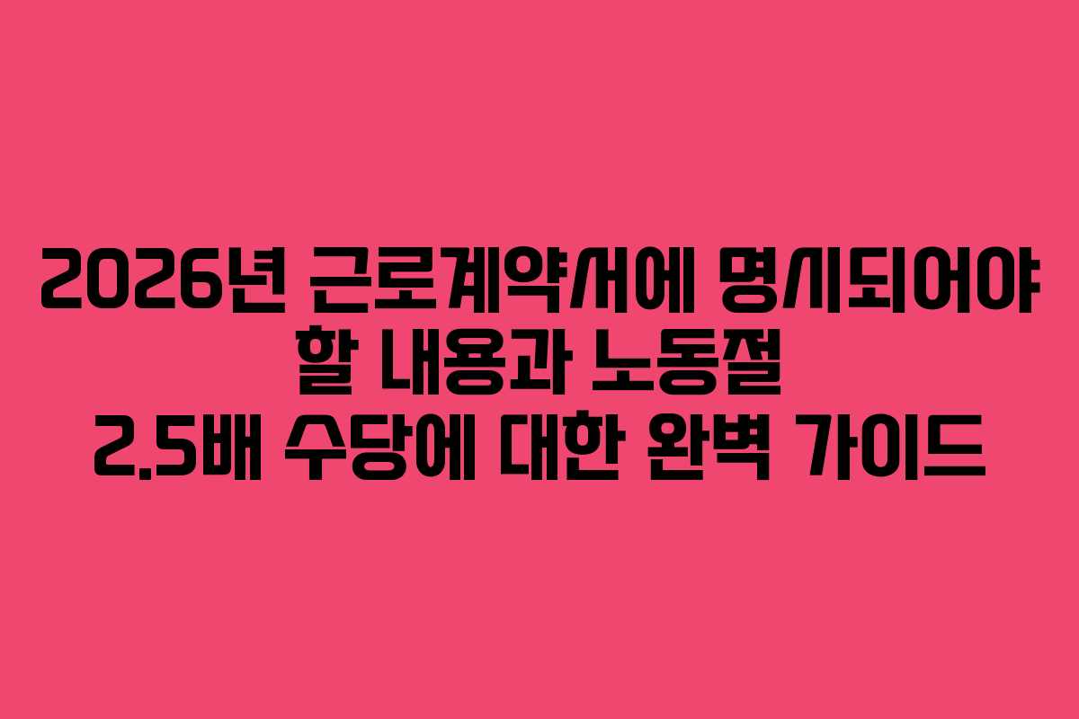 2026년 근로계약서에 명시되어야 할 내용과 노동절 2.5배 수당에 대한 완벽 가이드