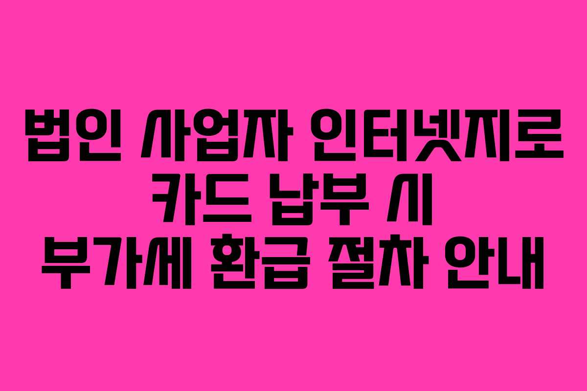 법인 사업자 인터넷지로 카드 납부 시 부가세 환급 절차 안내