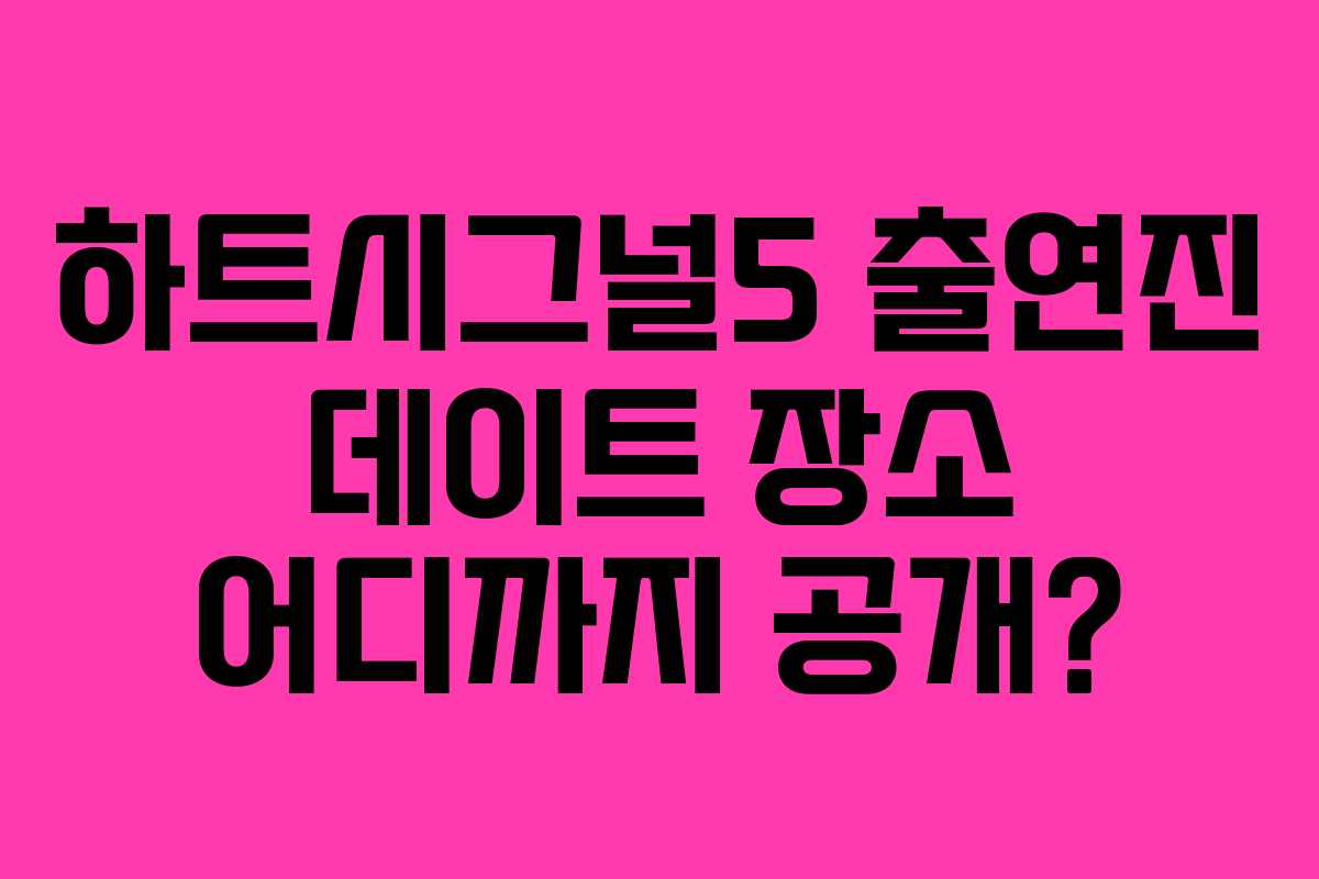 하트시그널5 출연진 데이트 장소 어디까지 공개?