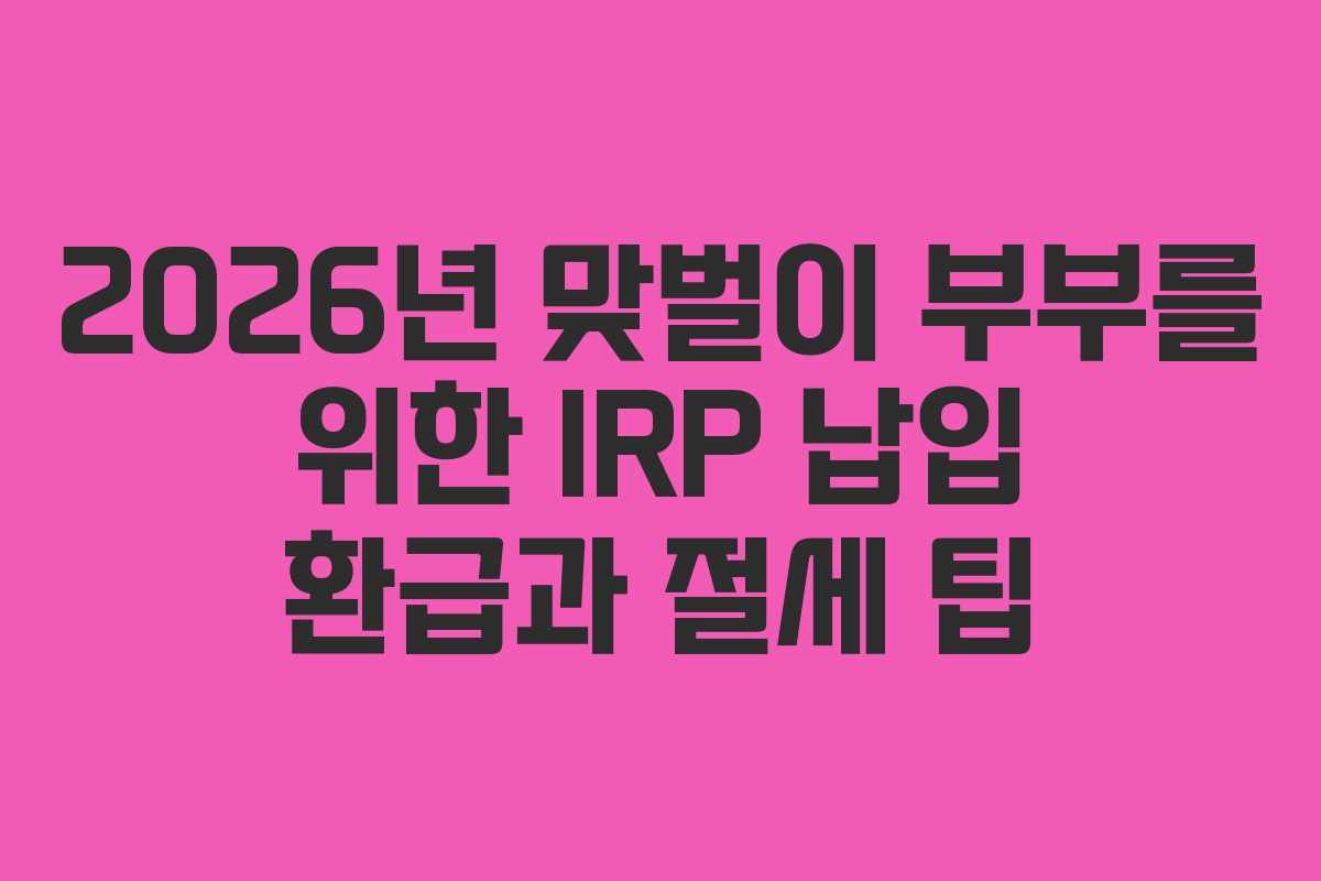 2026년 맞벌이 부부를 위한 IRP 납입 환급과 절세 팁