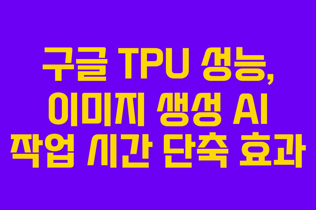 구글 TPU 성능, 이미지 생성 AI 작업 시간 단축 효과