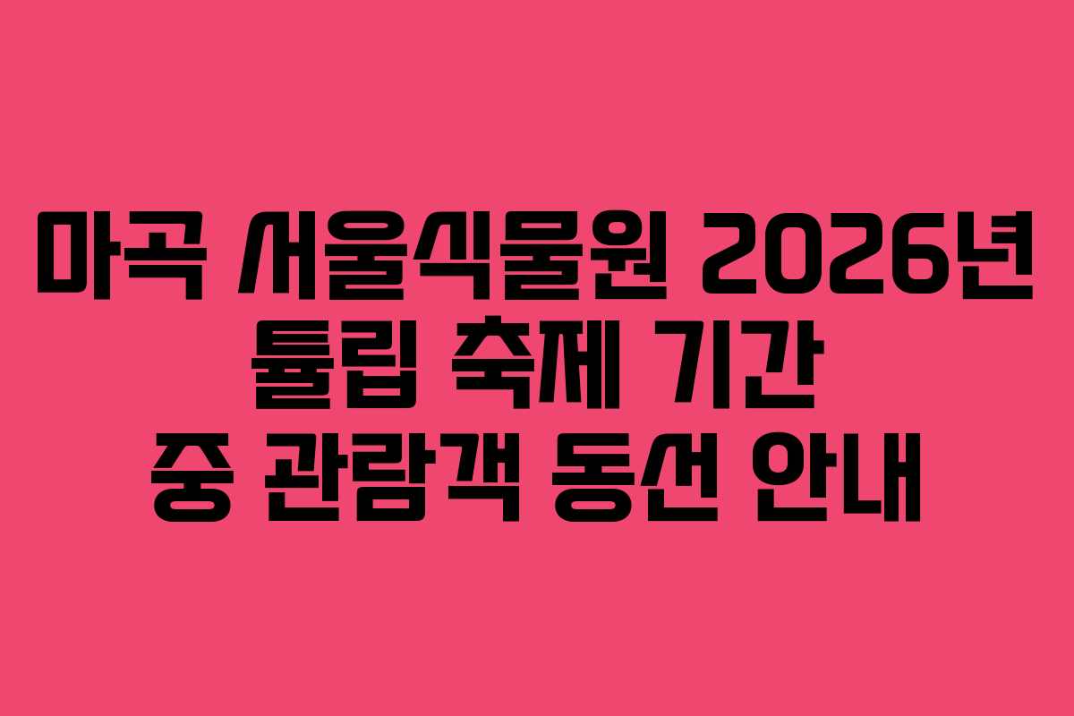 마곡 서울식물원 2026년 튤립 축제 기간 중 관람객 동선 안내