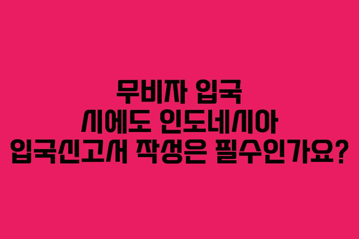 무비자 입국 시에도 인도네시아 입국신고서 작성은 필수인가요?