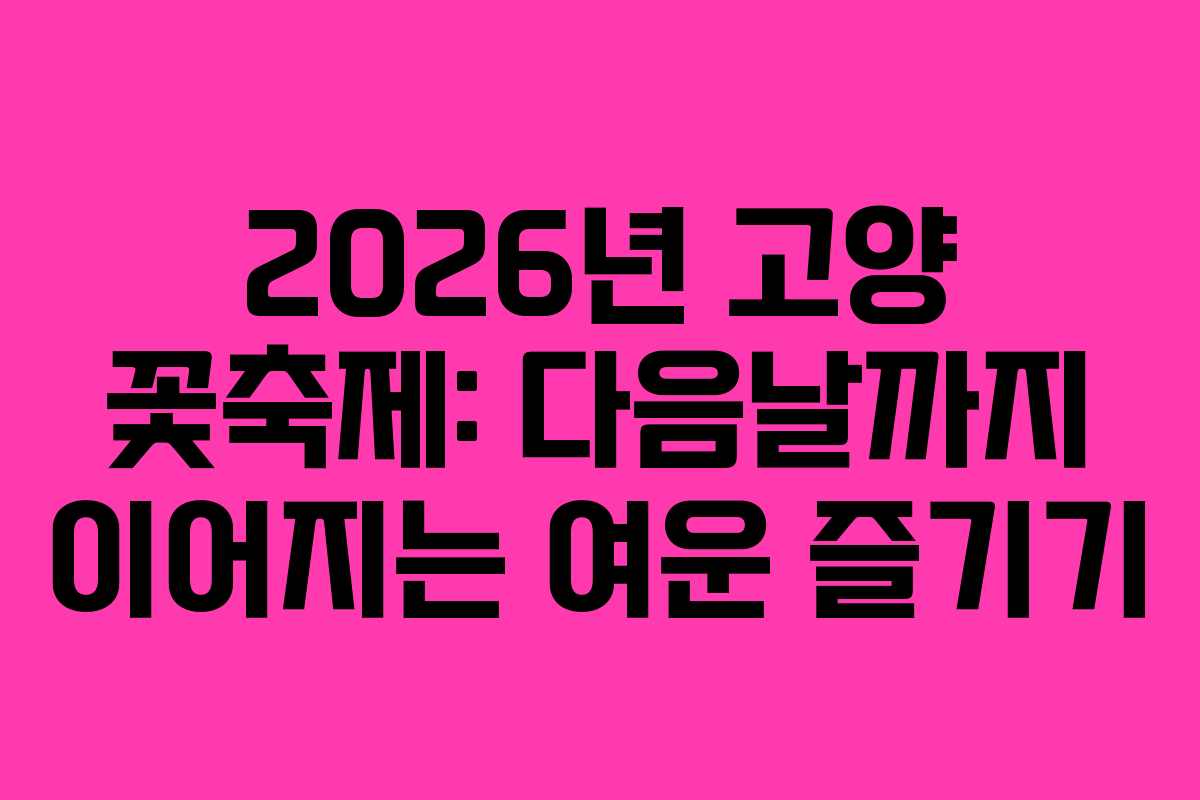 2026년 고양 꽃축제: 다음날까지 이어지는 여운 즐기기