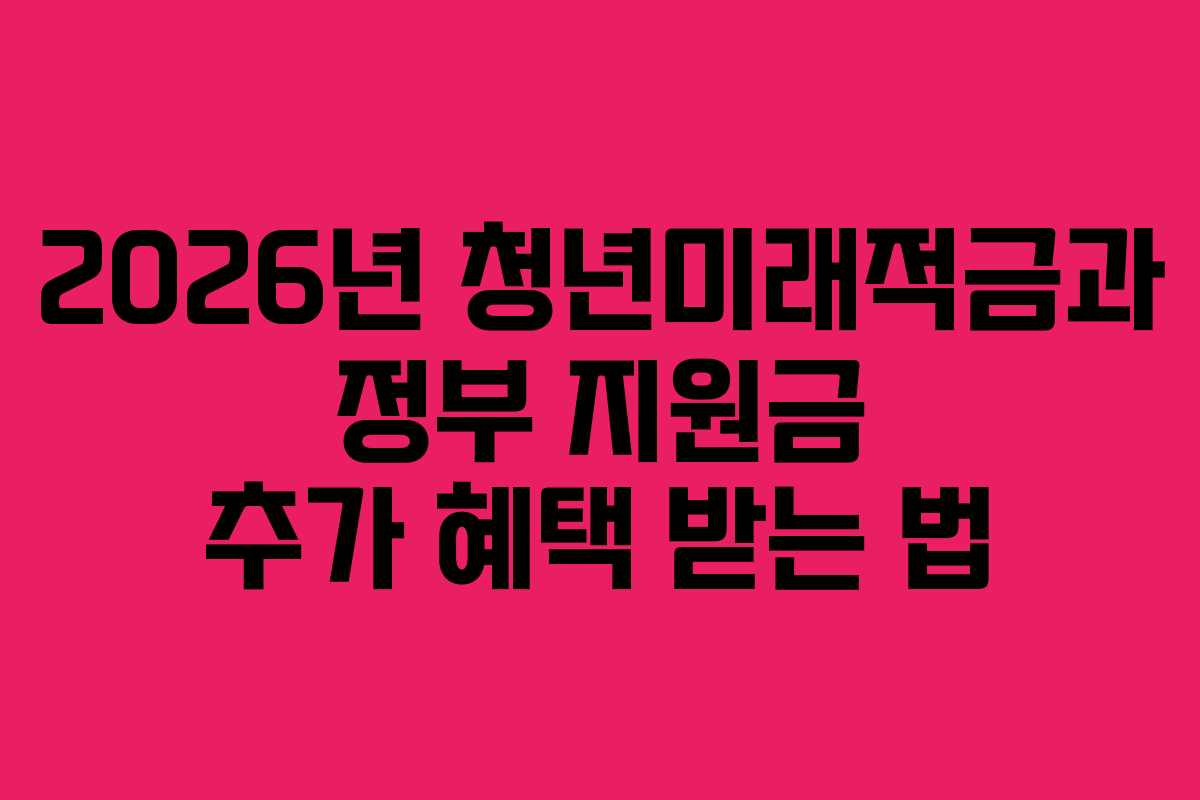 2026년 청년미래적금과 정부 지원금 추가 혜택 받는 법