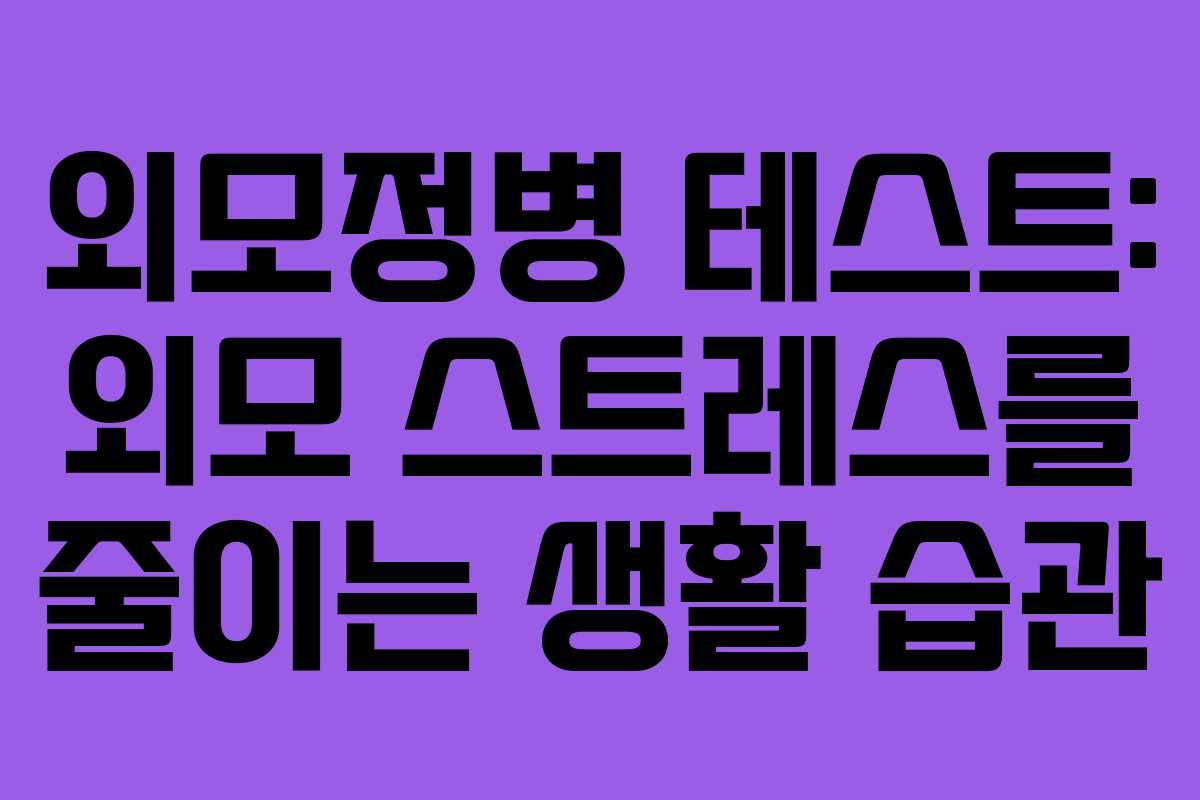 외모정병 테스트: 외모 스트레스를 줄이는 생활 습관