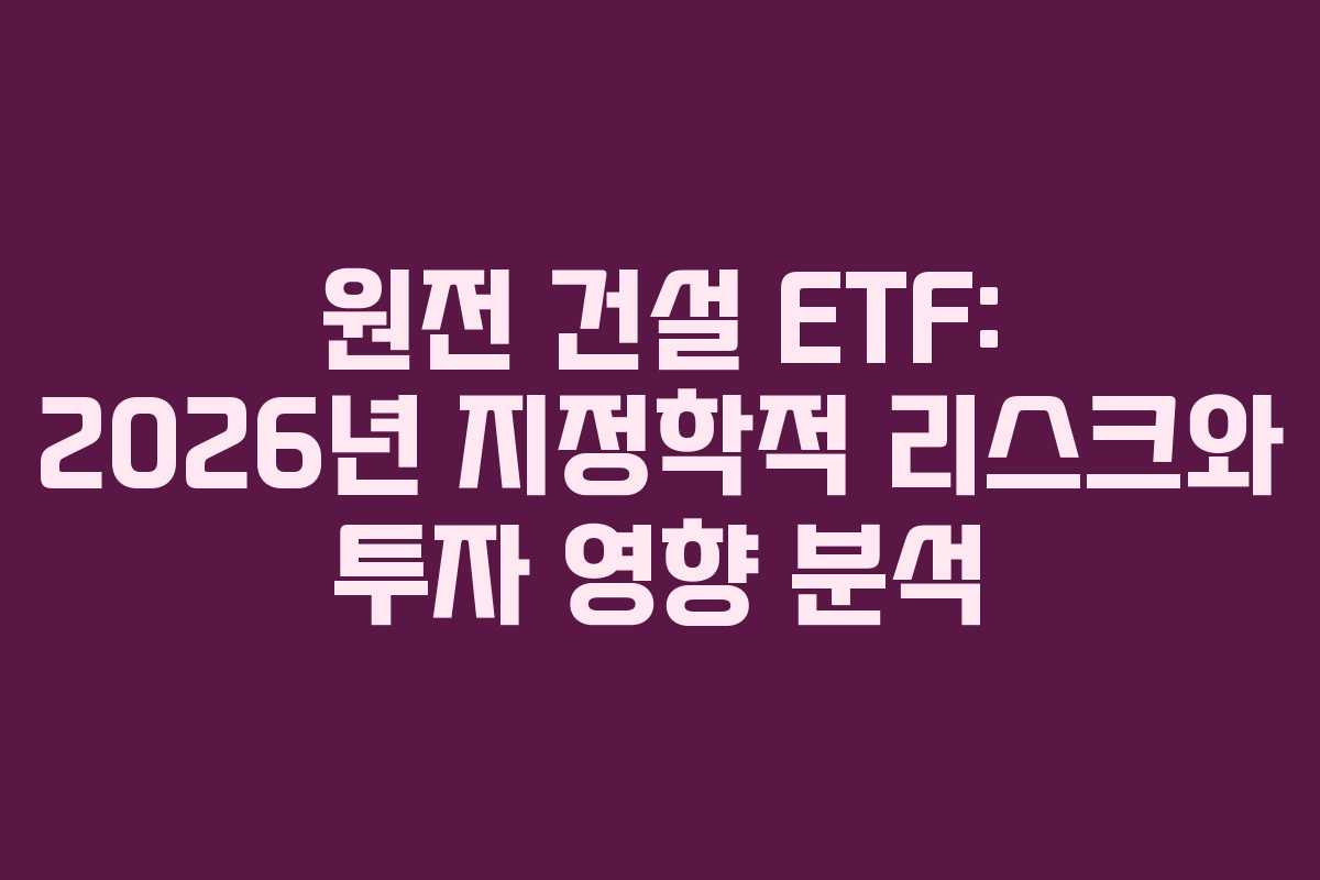 원전 건설 ETF: 2026년 지정학적 리스크와 투자 영향 분석