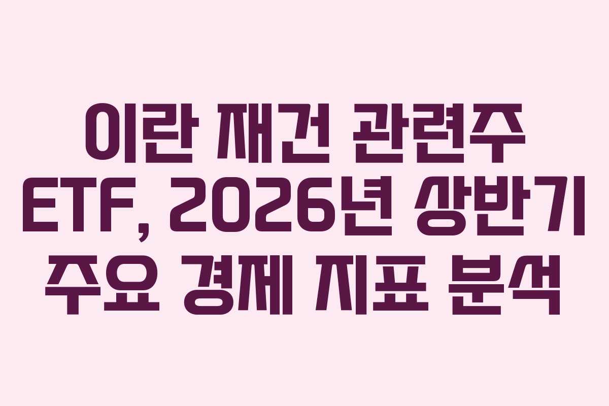 이란 재건 관련주 ETF, 2026년 상반기 주요 경제 지표 분석