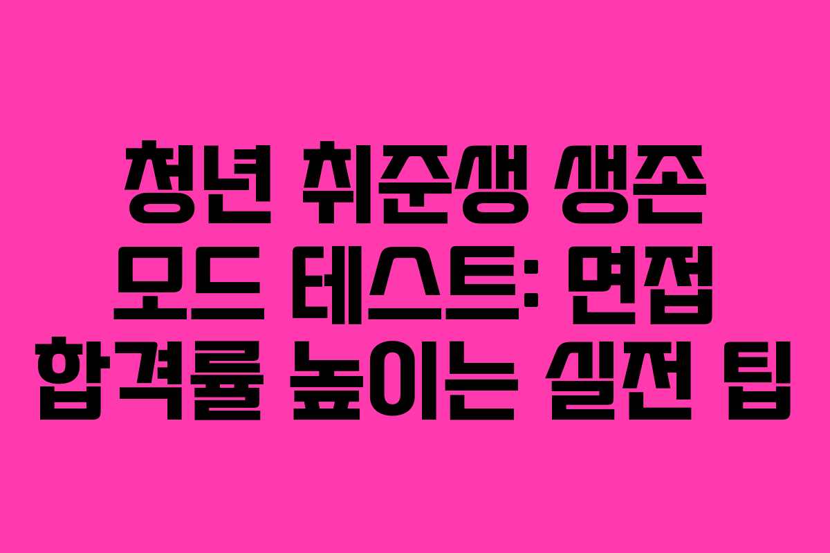 청년 취준생 생존 모드 테스트: 면접 합격률 높이는 실전 팁
