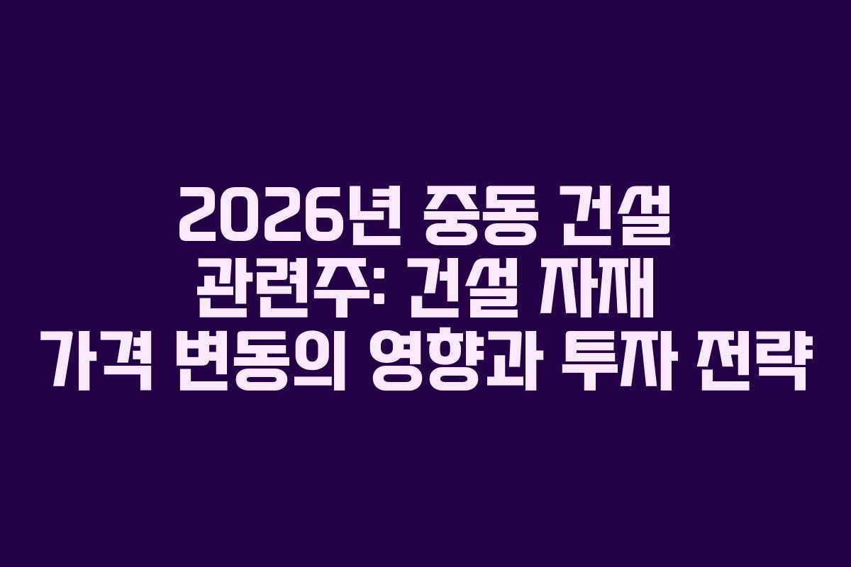 2026년 중동 건설 관련주: 건설 자재 가격 변동의 영향과 투자 전략