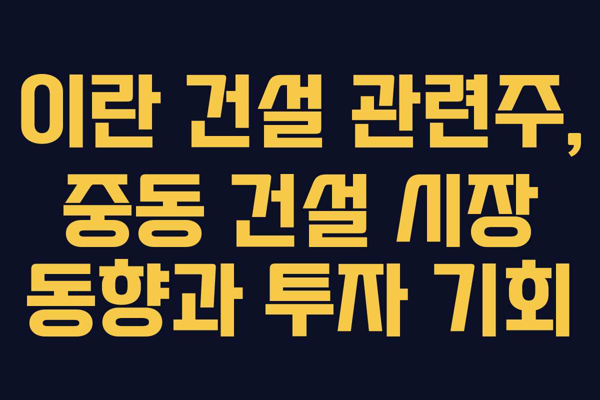 이란 건설 관련주, 중동 건설 시장 동향과 투자 기회