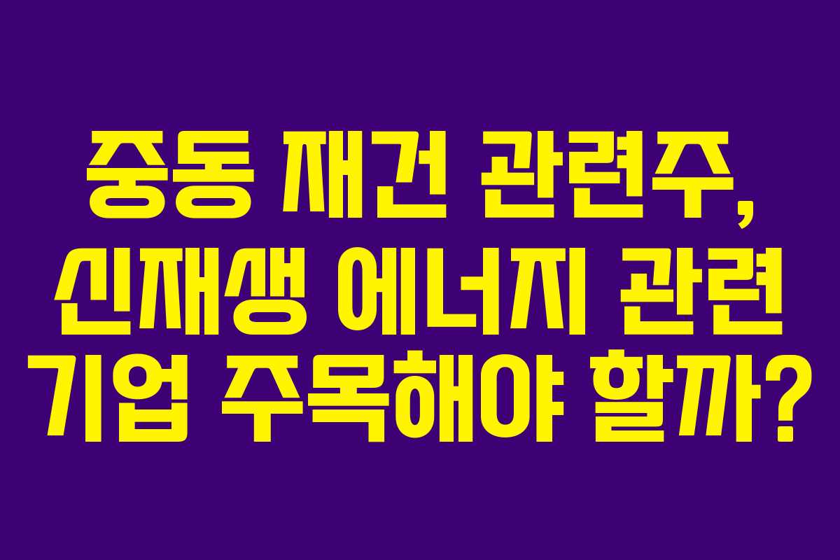 중동 재건 관련주, 신재생 에너지 관련 기업 주목해야 할까?