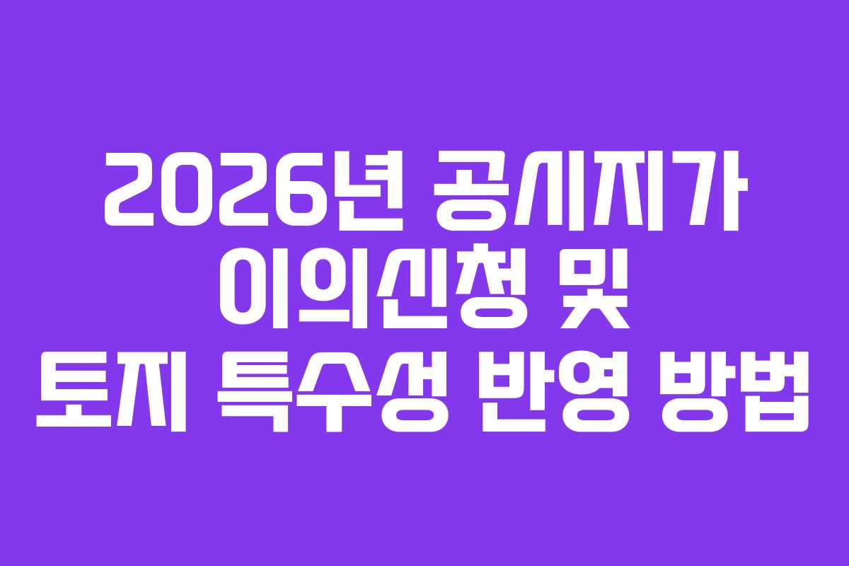 2026년 공시지가 이의신청 및 토지 특수성 반영 방법