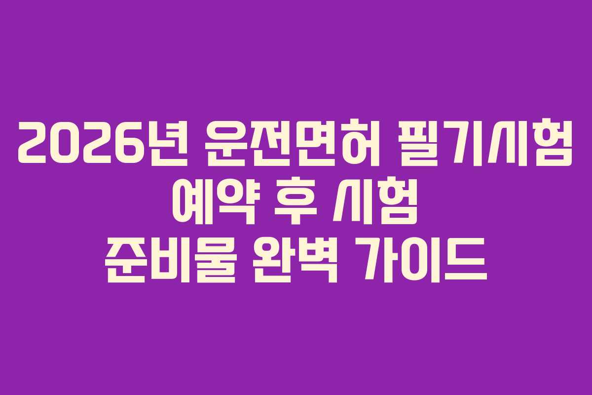 2026년 운전면허 필기시험 예약 후 시험 준비물 완벽 가이드