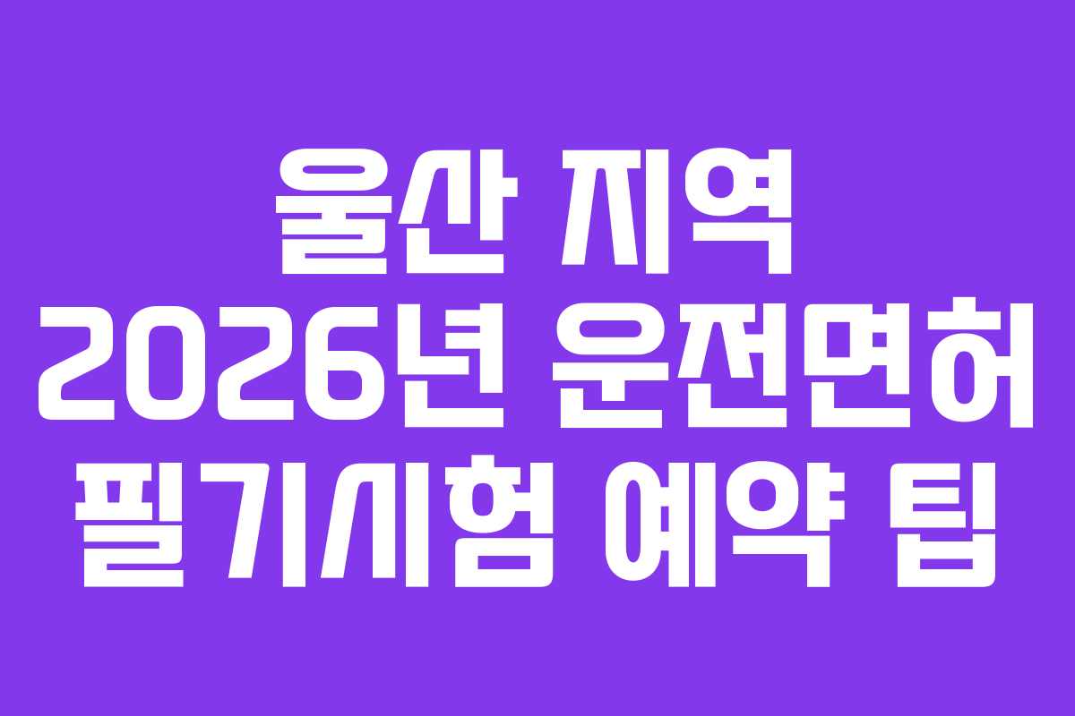 울산 지역 2026년 운전면허 필기시험 예약 팁