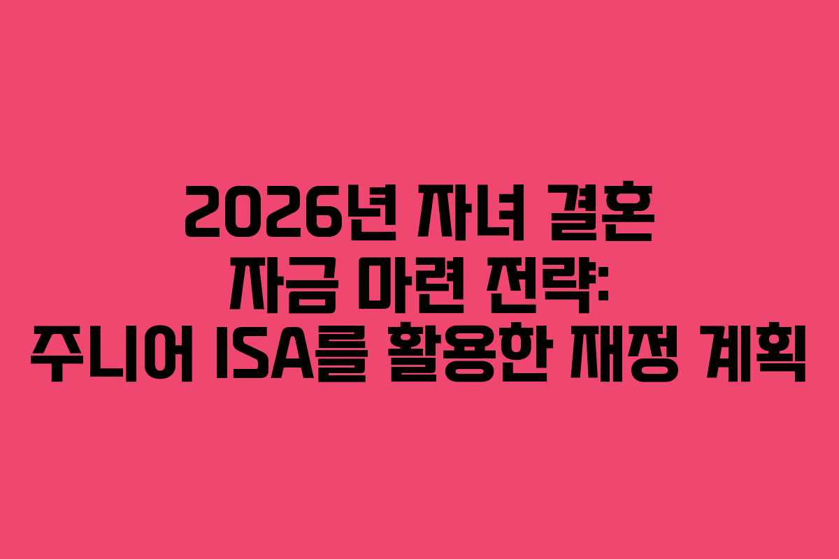 2026년 자녀 결혼 자금 마련 전략: 주니어 ISA를 활용한 재정 계획