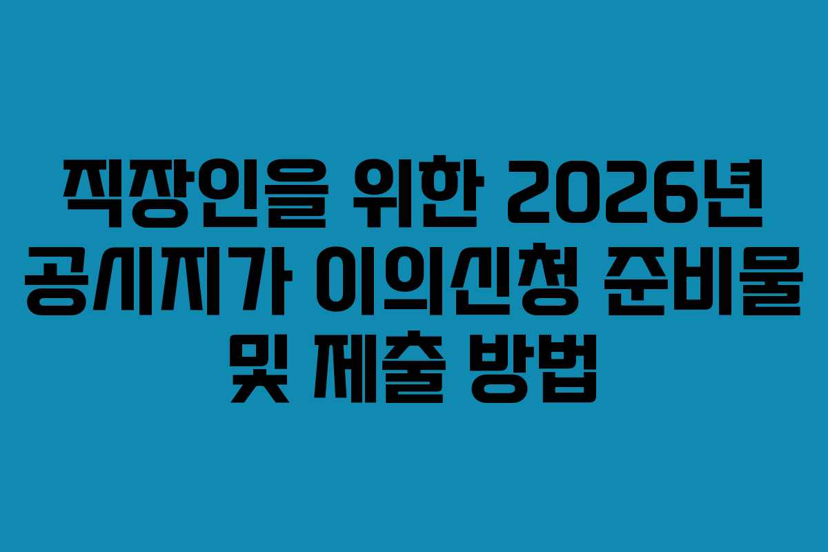 직장인을 위한 2026년 공시지가 이의신청 준비물 및 제출 방법