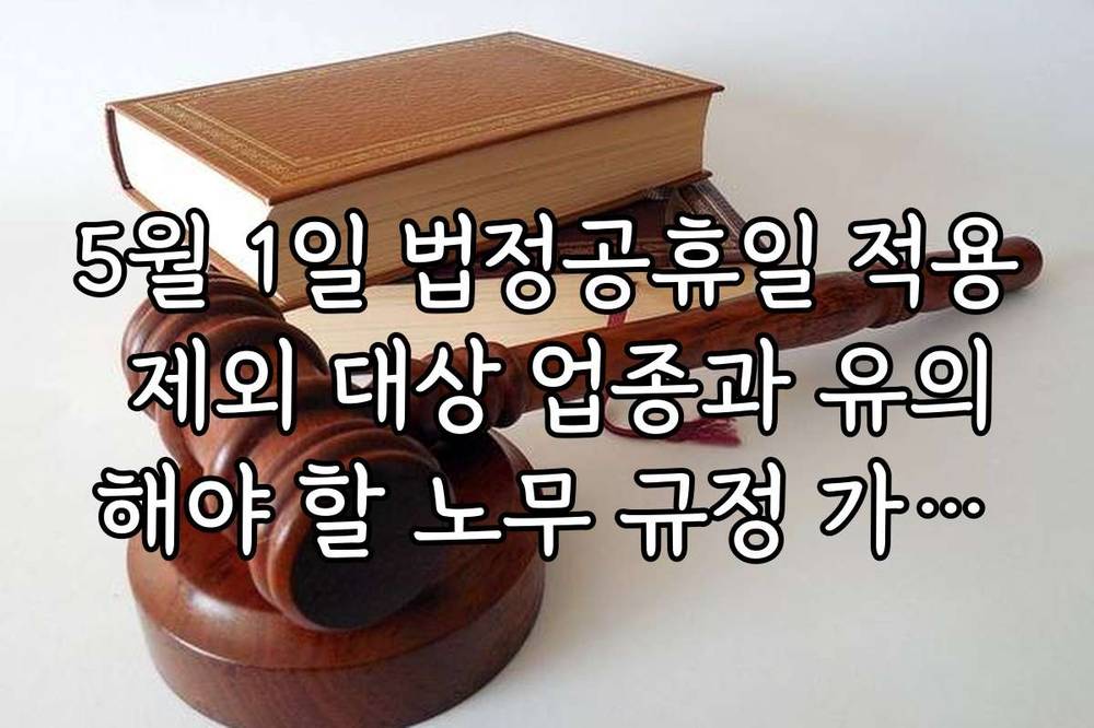 5월 1일 법정공휴일 적용 제외 대상 업종과 유의해야 할 노무 규정 가이드