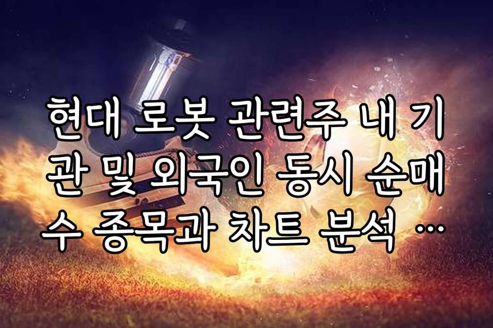 현대 로봇 관련주 내 기관 및 외국인 동시 순매수 종목과 차트 분석 가이드