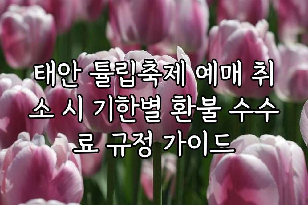 태안 튤립축제 예매 취소 시 기한별 환불 수수료 규정 가이드