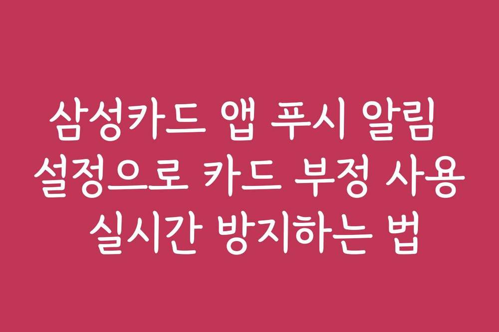 삼성카드 앱 푸시 알림 설정으로 카드 부정 사용 실시간 방지하는 법