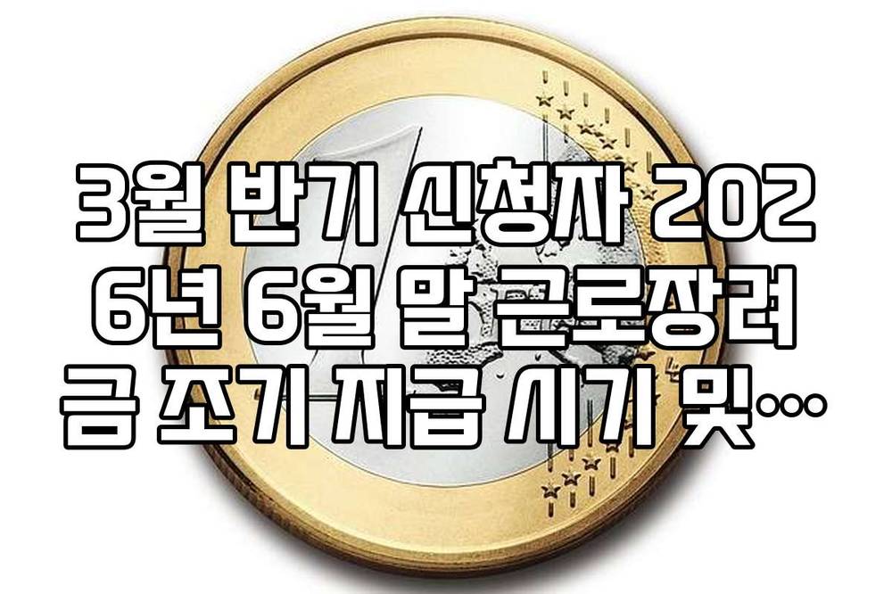 3월 반기 신청자 2026년 6월 말 근로장려금 조기 지급 시기 및 정산