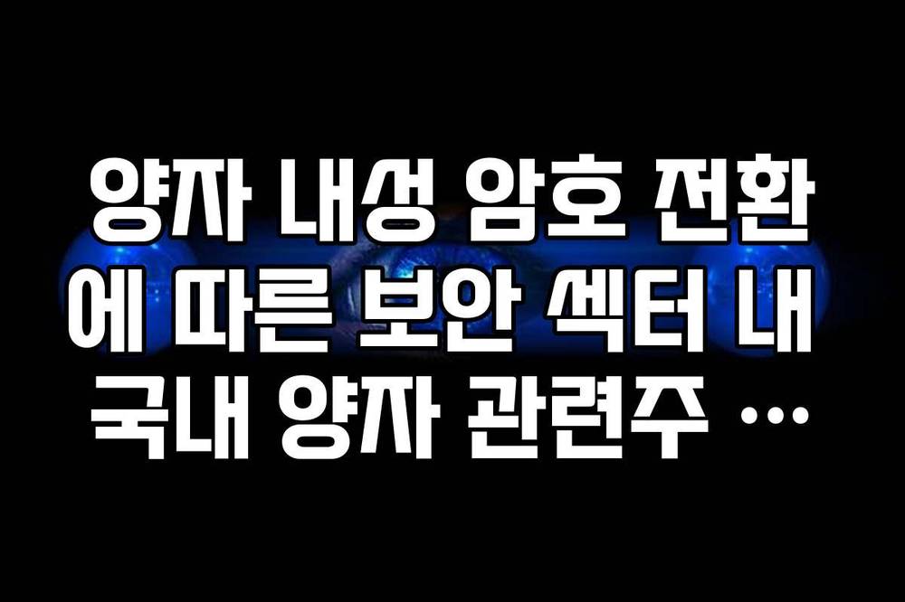 양자 내성 암호 전환에 따른 보안 섹터 내 국내 양자 관련주 리서치