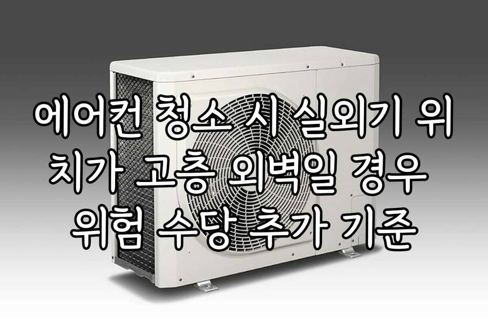에어컨 청소 시 실외기 위치가 고층 외벽일 경우 위험 수당 추가 기준