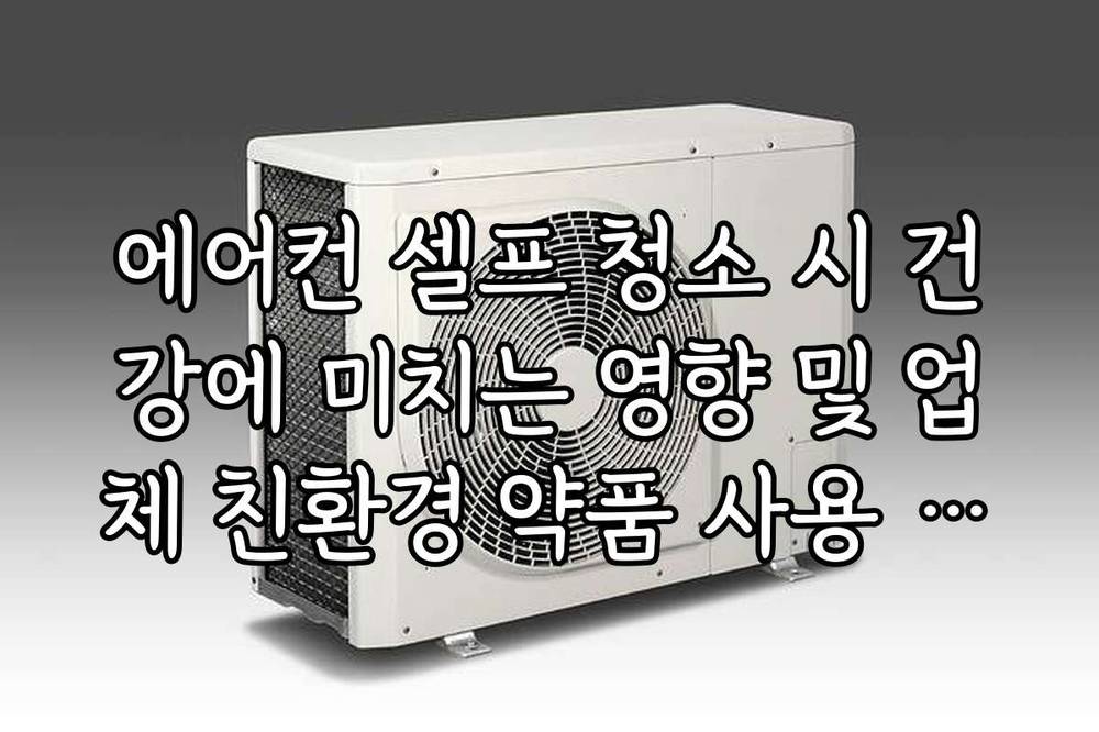 에어컨 셀프 청소 시 건강에 미치는 영향 및 업체 친환경 약품 사용 비교