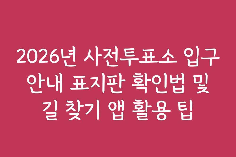 2026년 사전투표소 입구 안내 표지판 확인법 및 길 찾기 앱 활용 팁