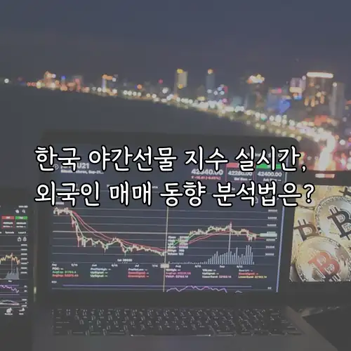 한국 야간선물 지수 실시간, 외국인 매매 동향 분석법은?