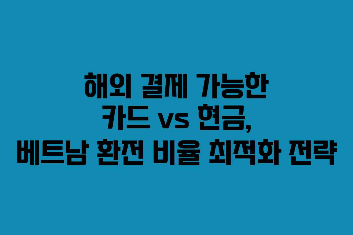 해외 결제 가능한 카드 vs 현금, 베트남 환전 비율 최적화 전략