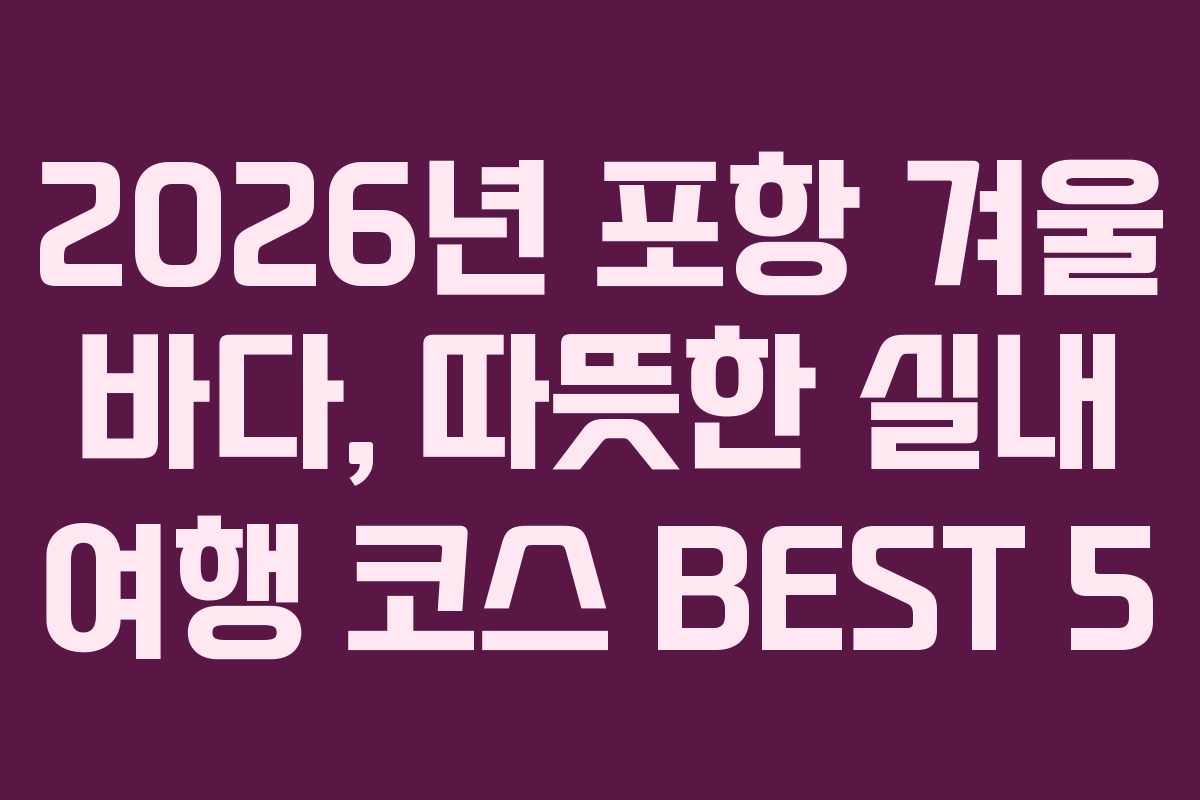 2026년 포항 겨울 바다, 따뜻한 실내 여행 코스 BEST 5