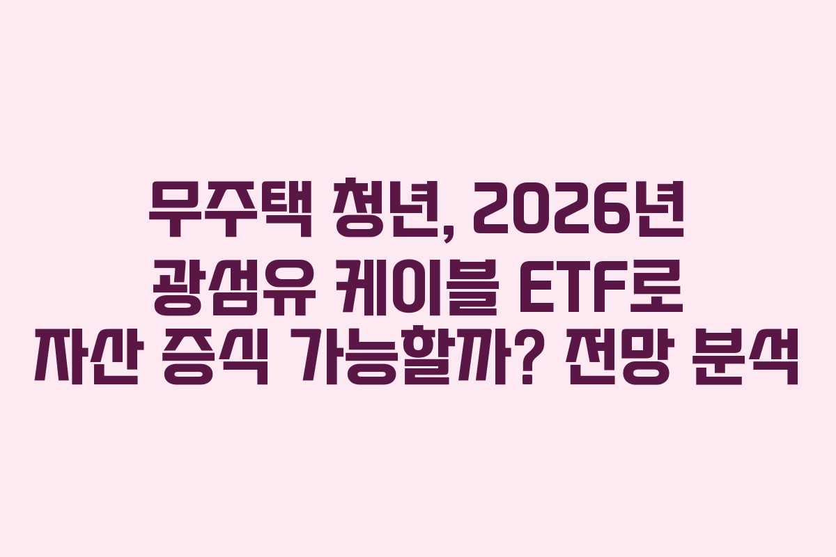 무주택 청년, 2026년 광섬유 케이블 ETF로 자산 증식 가능할까? 전망 분석