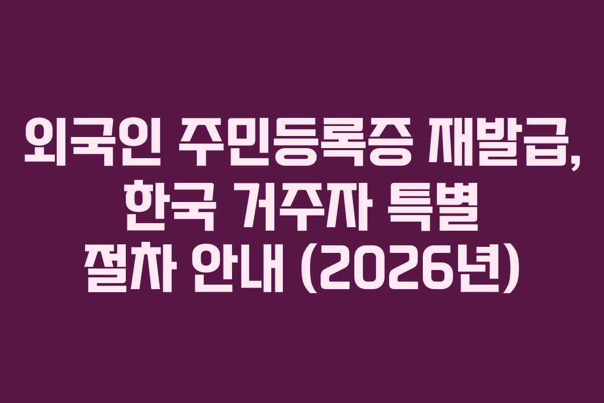 외국인 주민등록증 재발급, 한국 거주자 특별 절차 안내 (2026년)