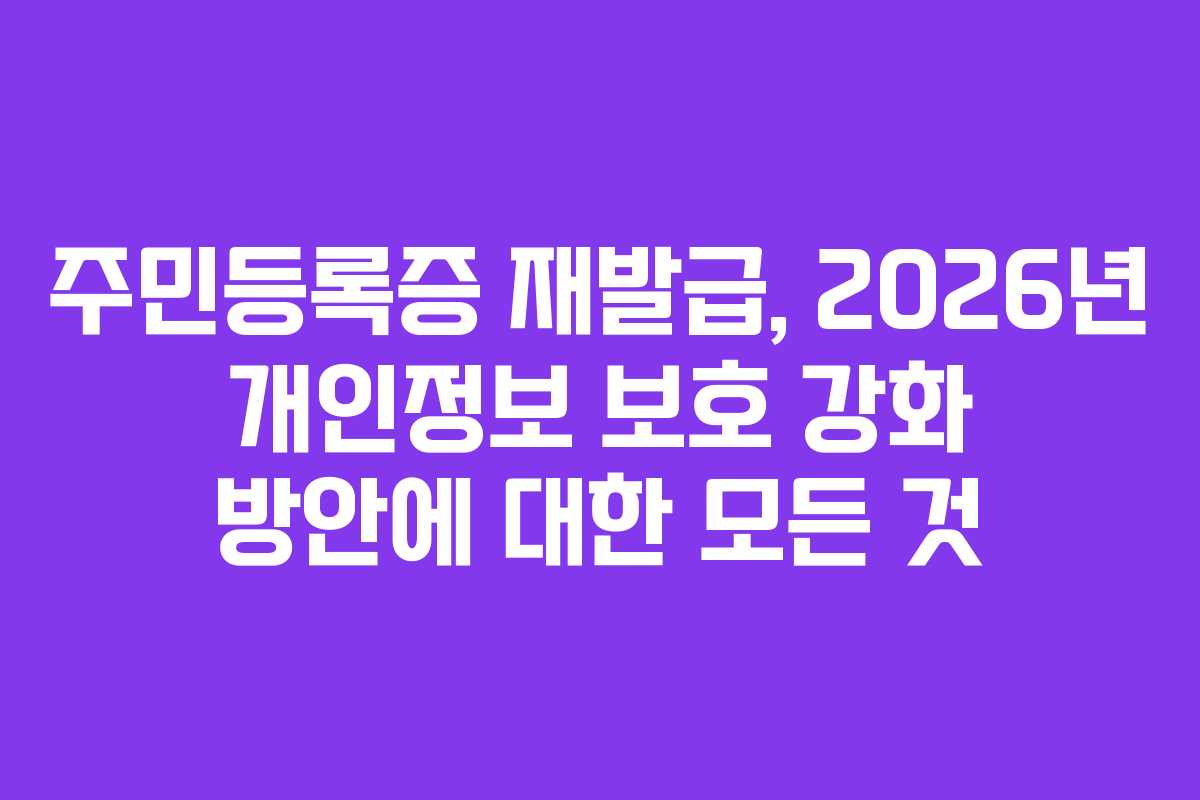 주민등록증 재발급, 2026년 개인정보 보호 강화 방안에 대한 모든 것